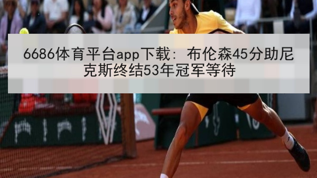 6686体育平台app下载: 布伦森45分助尼克斯终结53年冠军等待 6686体育平台app下载: 布伦森45分助尼克斯终结53年冠军等待
