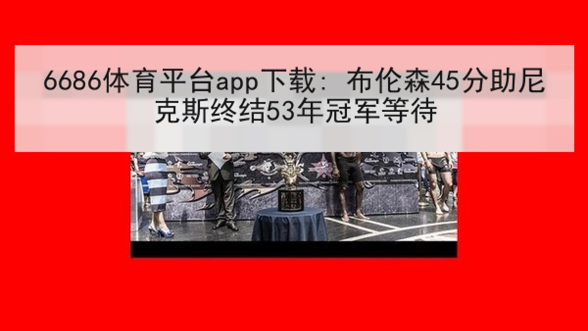 6686体育平台app下载: 布伦森45分助尼克斯终结53年冠军等待