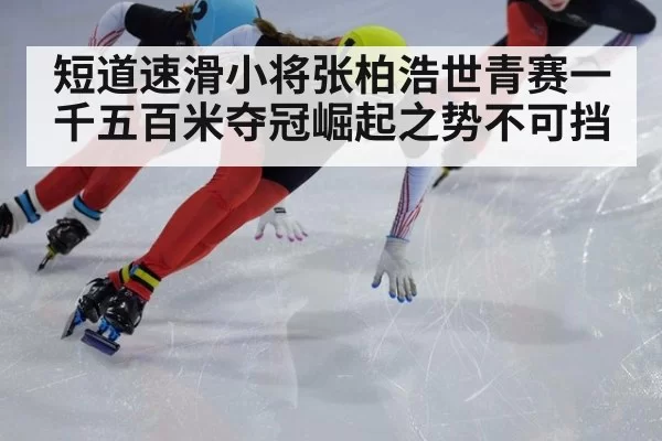 短道速滑小将张柏浩世青赛一千五百米夺冠崛起之势不可挡