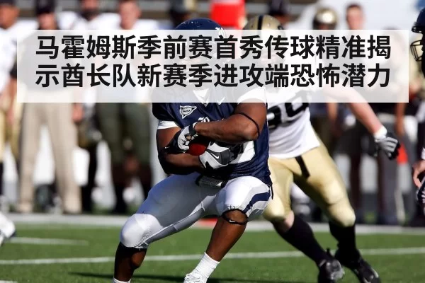 马霍姆斯季前赛首秀传球精准揭示酋长队新赛季进攻端恐怖潜力