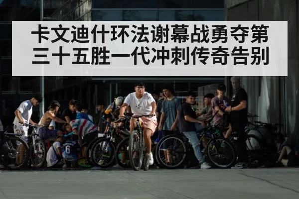 卡文迪什环法谢幕战勇夺第三十五胜一代冲刺传奇告别