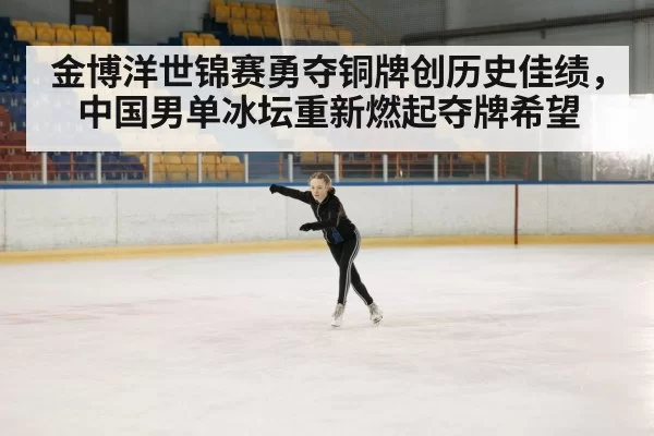 金博洋世锦赛勇夺铜牌创历史佳绩,中国男单冰坛重新燃起夺牌希望