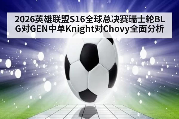 2026英雄联盟S16全球总决赛瑞士轮BLG对GEN中单Knight对Chovy全面分析